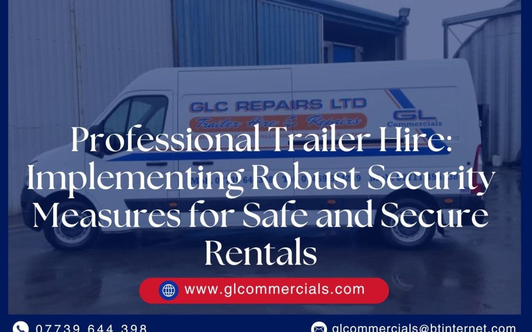 Professional Trailer Hire: Implementing Robust Security Measures for Safe and Secure Rentals
